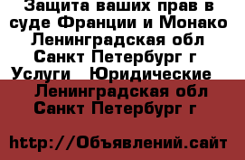 Защита ваших прав в суде Франции и Монако - Ленинградская обл., Санкт-Петербург г. Услуги » Юридические   . Ленинградская обл.,Санкт-Петербург г.